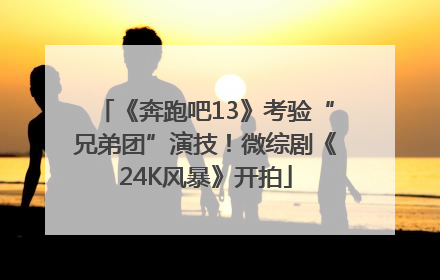 《奔跑吧13》考验“兄弟团”演技！微综剧《24K风暴》开拍