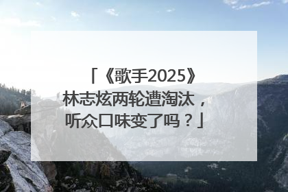 《歌手2025》林志炫两轮遭淘汰，听众口味变了吗？