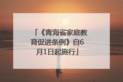 《青海省家庭教育促进条例》自6月1日起施行