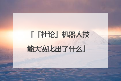 「社论」机器人技能大赛比出了什么