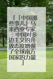 「中国那些事儿」马来西亚专家：中国对多边主义的开放态度增强了全球南方国家的力量
