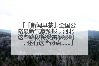「新闻早茶」全国公路最新气象预报，河北这些路段将受雷暴影响，还有这些热点……