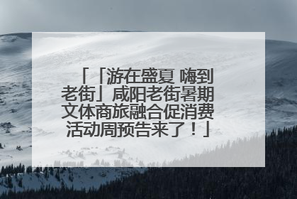 「游在盛夏 嗨到老街」咸阳老街暑期文体商旅融合促消费活动周预告来了！