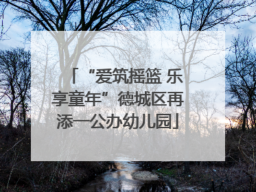 “爱筑摇篮 乐享童年”德城区再添一公办幼儿园