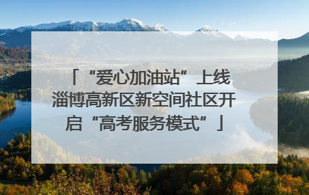 “爱心加油站”上线 淄博高新区新空间社区开启“高考服务模式”