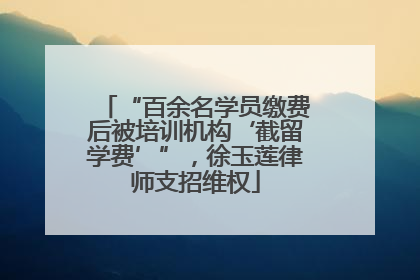 “百余名学员缴费后被培训机构‘截留学费’”，徐玉莲律师支招维权