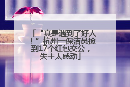 “真是遇到了好人！”杭州一保洁员捡到17个红包交公，失主太感动