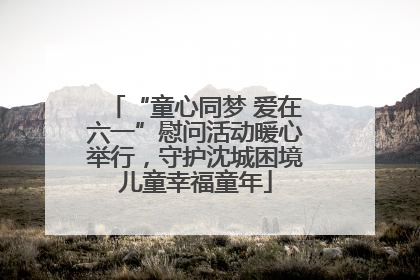 “童心同梦 爱在六一”慰问活动暖心举行，守护沈城困境儿童幸福童年