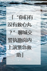 “你们有没有救心丸？”聊城交警执勤岗内上演紧急救助