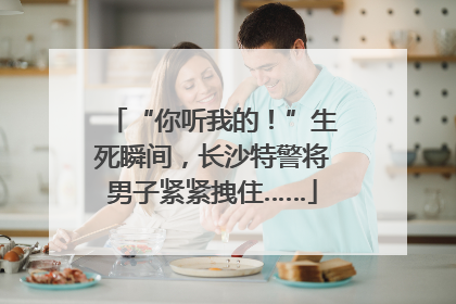 “你听我的！”生死瞬间，长沙特警将男子紧紧拽住……