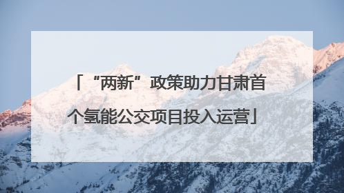 “两新”政策助力甘肃首个氢能公交项目投入运营