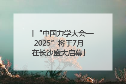 “中国力学大会—2025”将于7月在长沙盛大启幕