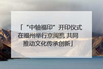 “中轴福印”开印仪式在福州举行京闽携 共同推动文化传承创新