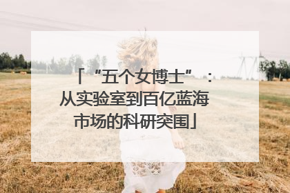 “五个女博士”：从实验室到百亿蓝海市场的科研突围