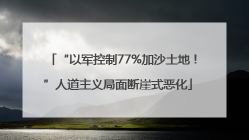 “以军控制77%加沙土地！”人道主义局面断崖式恶化