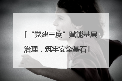 “党建三度”赋能基层治理，筑牢安全基石