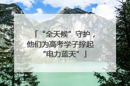 “全天候”守护，他们为高考学子撑起“电力蓝天”