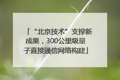 “北京技术”支撑新成果，300公里级量子直接通信网络构建