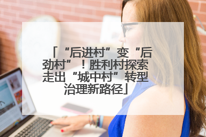 “后进村”变“后劲村”！胜利村探索走出“城中村”转型治理新路径