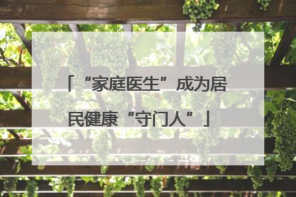 “家庭医生”成为居民健康“守门人”