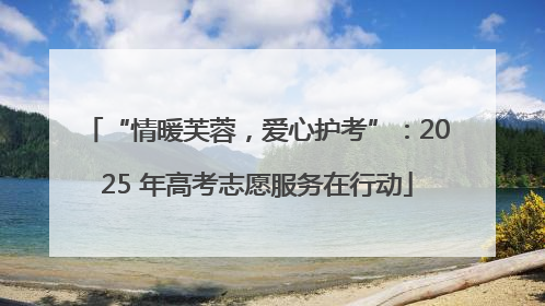 “情暖芙蓉，爱心护考”：2025 年高考志愿服务在行动