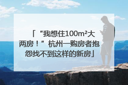 “我想住100m²大两房！”杭州一购房者抱怨找不到这样的新房
