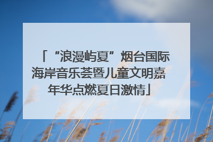 “浪漫屿夏”烟台国际海岸音乐荟暨儿童文明嘉年华点燃夏日激情