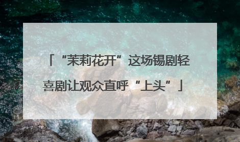 “茉莉花开”这场锡剧轻喜剧让观众直呼“上头”