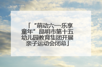 “萌动六一·乐享童年”昆明市第十五幼儿园教育集团开展亲子运动会闭幕