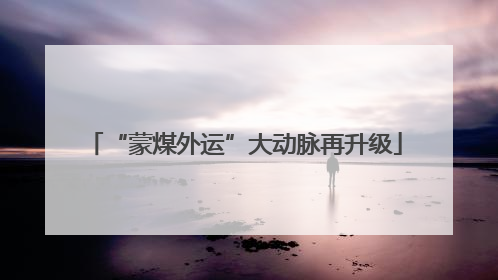 “蒙煤外运”大动脉再升级