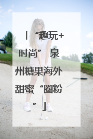 “趣玩+时尚” 泉州糖果海外甜蜜“圈粉”