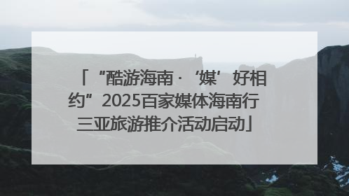“酷游海南 ·‘媒’好相约”2025百家媒体海南行三亚旅游推介活动启动