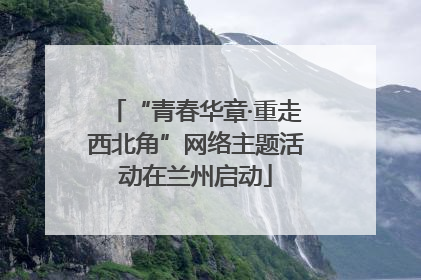 “青春华章·重走西北角”网络主题活动在兰州启动