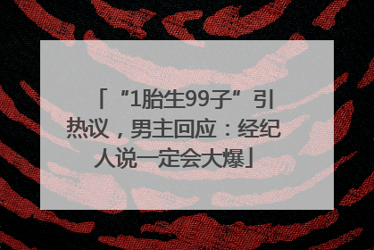 “1胎生99子”引热议，男主回应：经纪人说一定会大爆