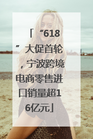 “618”大促首轮，宁波跨境电商零售进口销量超16亿元