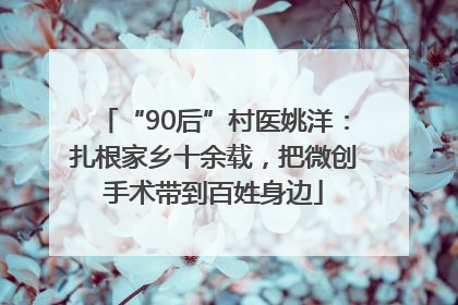 “90后”村医姚洋：扎根家乡十余载，把微创手术带到百姓身边