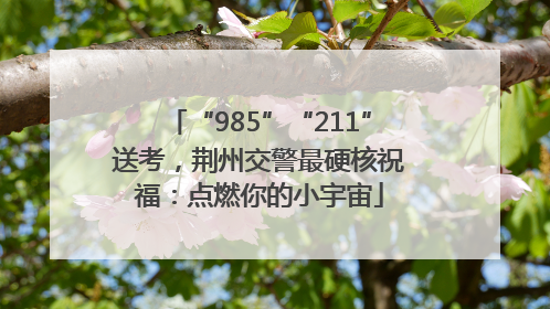 “985”“211”送考，荆州交警最硬核祝福：点燃你的小宇宙