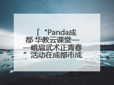 “Panda成都·华教云课堂——峨眉武术正青春”活动在成都市成华区举行