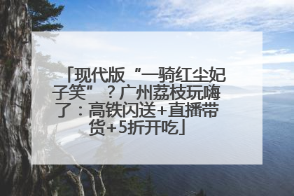 现代版“一骑红尘妃子笑”？广州荔枝玩嗨了：高铁闪送+直播带货+5折开吃