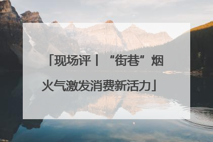 现场评丨“街巷”烟火气激发消费新活力
