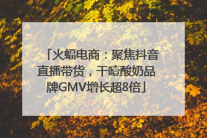 火蝠电商：聚焦抖音直播带货，干噎酸奶品牌GMV增长超8倍