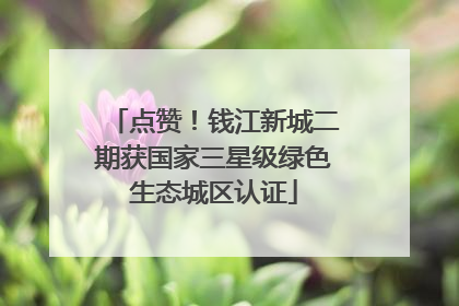点赞！钱江新城二期获国家三星级绿色生态城区认证