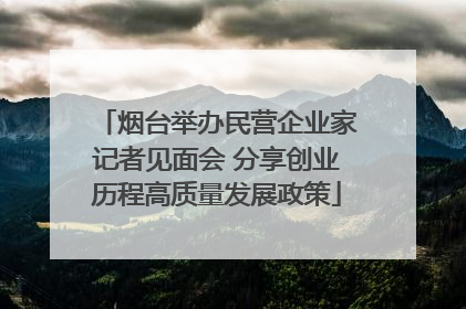 烟台举办民营企业家记者见面会 分享创业历程高质量发展政策