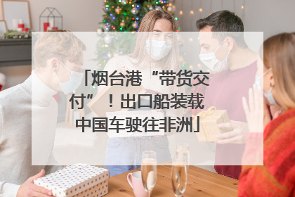 烟台港“带货交付”！出口船装载中国车驶往非洲