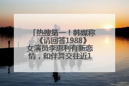 热搜第一！韩媒称《请回答1988》女演员李惠利有新恋情，和伴舞交往近1年，经纪公司回应