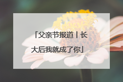 父亲节报道丨长大后我就成了你