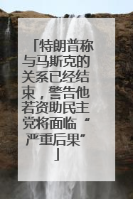 特朗普称与马斯克的关系已经结束,警告他若资助民主党将面临“严重后果”