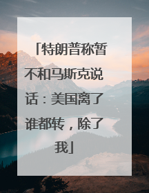 特朗普称暂不和马斯克说话：美国离了谁都转，除了我