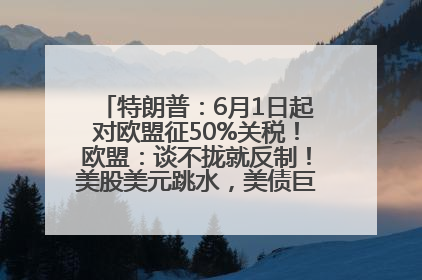 特朗普：6月1日起对欧盟征50%关税！欧盟：谈不拢就反制！美股美元跳水，美债巨震，黄金大涨！多名美高官、议员被指“精准”买卖股票