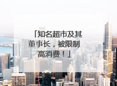 知名超市及其董事长，被限制高消费！
